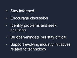 • Stay informed
• Encourage discussion
• Identify problems and seek
solutions
• Be open-minded, but stay critical
• Support evolving industry initiatives
related to technology
 