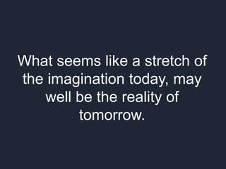 What seems like a stretch of
the imagination today, may
well be the reality of
tomorrow.
 