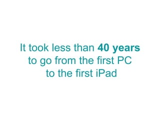It took less than 40 years
to go from the first PC
to the first iPad
 
