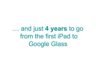 … and just 4 years to go
from the first iPad to
Google Glass
 