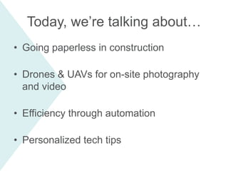 Today, we’re talking about…
• Going paperless in construction
• Drones & UAVs for on-site photography
and video
• Efficiency through automation
• Personalized tech tips
 