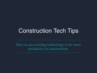Construction Tech Tips
How to use existing technology to be more
productive in construction.
……………………………………………………
……………………………………………………
 