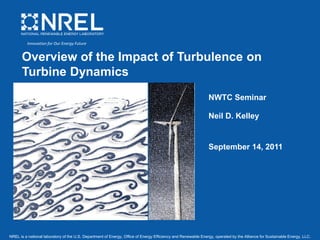 NREL is a national laboratory of the U.S. Department of Energy, Office of Energy Efficiency and Renewable Energy, operated by the Alliance for Sustainable Energy, LLC.
Overview of the Impact of Turbulence on
Turbine Dynamics
NWTC Seminar
Neil D. Kelley
September 14, 2011
Innovation for Our Energy Future
 