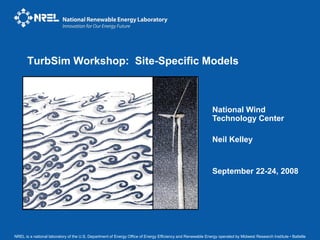 NREL is a national laboratory of the U.S. Department of Energy Office of Energy Efficiency and Renewable Energy operated by Midwest Research Institute • Battelle
National Wind
Technology Center
Neil Kelley
September 22-24, 2008
TurbSim Workshop: Site-Specific Models
 