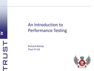 An Introduction to
Performance Testing
Richard Bishop
Trust IV Ltd
 