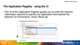 Copyright 2017 IBM Corporation
The Application Registry : using the UI
• The UI of the Application Registry guides you to enter the relevant
information required to specify any Application that extends the
behavior of Connections, Verse, Muse etc
 