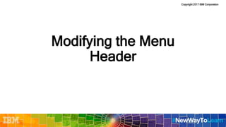 Copyright 2017 IBM Corporation
Modifying the Menu
Header
 