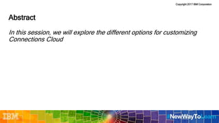 Copyright 2017 IBM Corporation
Abstract
In this session, we will explore the different options for customizing
Connections Cloud
 