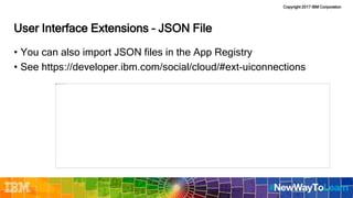 Copyright 2017 IBM Corporation
User Interface Extensions – JSON File
• You can also import JSON files in the App Registry
• See https://developer.ibm.com/social/cloud/#ext-uiconnections
 