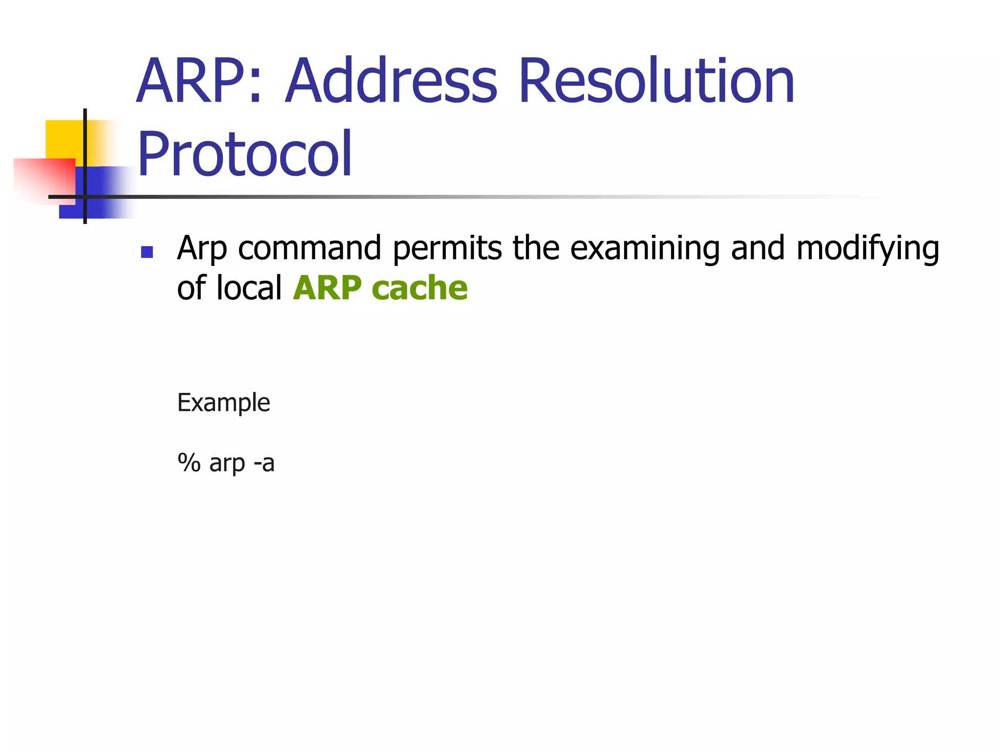 ARP: Address Resolution
Protocol
 Arp command permits the examining and modifying
of local ARP cache
Example
% arp -a
 