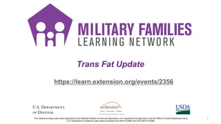 Trans Fat Update
https://learn.extension.org/events/2356
This material is based upon work supported by the National Institute of Food and Agriculture, U.S. Department of Agriculture, and the Office of Family Readiness Policy,
U.S. Department of Defense under Award Numbers 2014-48770-22587 and 2015-48770-24368.
1
 