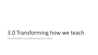3.0 Transforming how we teach
Transformation and distance education today
 