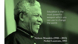 Education is the
most powerful
weapon which you
can use to change
the world.
Nelson Mandela (1918 – 2013)
Nobel Laureate, 1993
 