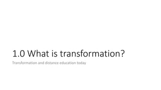 1.0 What is transformation?
Transformation and distance education today
 