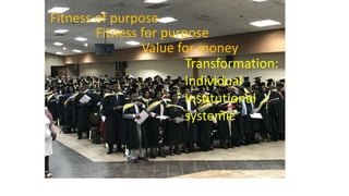 Fitness of purpose
Fitness for purpose
Value for money
Transformation:
Individual
Institutional
systemic
 