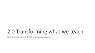 2.0 Transforming what we teach
Transformation and distance education today
 