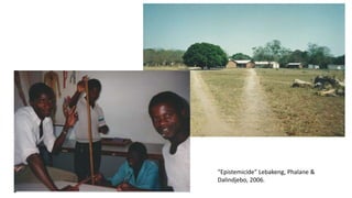 “Epistemicide” Lebakeng, Phalane &
Dalindjebo, 2006.
 