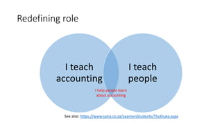 Redefining role
I teach
accounting
I teach
people
I help people learn
about accounting
See also: https://www.saica.co.za/LearnersStudents/Thuthuka.aspx
 