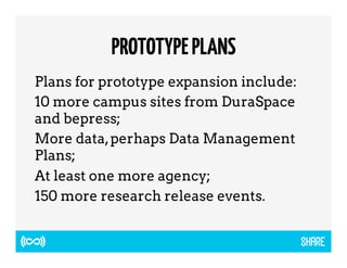 PROTOTYPE PLANS 
Plans for prototype expansion include: 
10 more campus sites from DuraSpace 
and bepress; 
More data, perhaps Data Management 
Plans; 
At least one more agency; 
150 more research release events. 
 