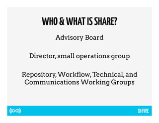WHO & WHAT IS SHARE? 
Advisory Board 
Director, small operations group 
Repository, Workflow, Technical, and 
Communications Working Groups 
 