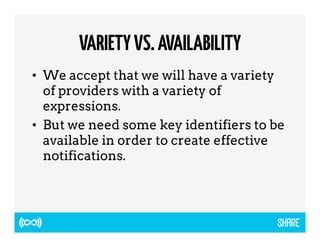 VARIETY VS. AVAILABILITY 
• We accept that we will have a variety 
of providers with a variety of 
expressions. 
• But we need some key identifiers to be 
available in order to create effective 
notifications. 
 