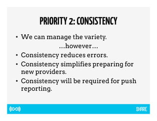 PRIORITY 2: CONSISTENCY 
• We can manage the variety. 
…however… 
• Consistency reduces errors. 
• Consistency simplifies preparing for 
new providers. 
• Consistency will be required for push 
reporting. 
 