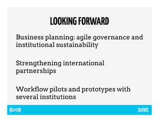 LOOKING FORWARD 
Business planning: agile governance and 
institutional sustainability 
Strengthening international 
partnerships 
Workflow pilots and prototypes with 
several institutions 
 