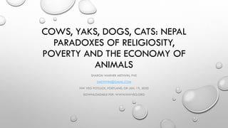 COWS, YAKS, DOGS, CATS: NEPAL
PARADOXES OF RELIGIOSITY,
POVERTY AND THE ECONOMY OF
ANIMALS
SHARON WARNER METHVIN, PHD
SMETHVIN@GMAIL.COM
NW VEG POTLUCK, PORTLAND, OR JAN. 19, 2020
DOWNLOADABLE PDF: WWW.NWVEG.ORG
 