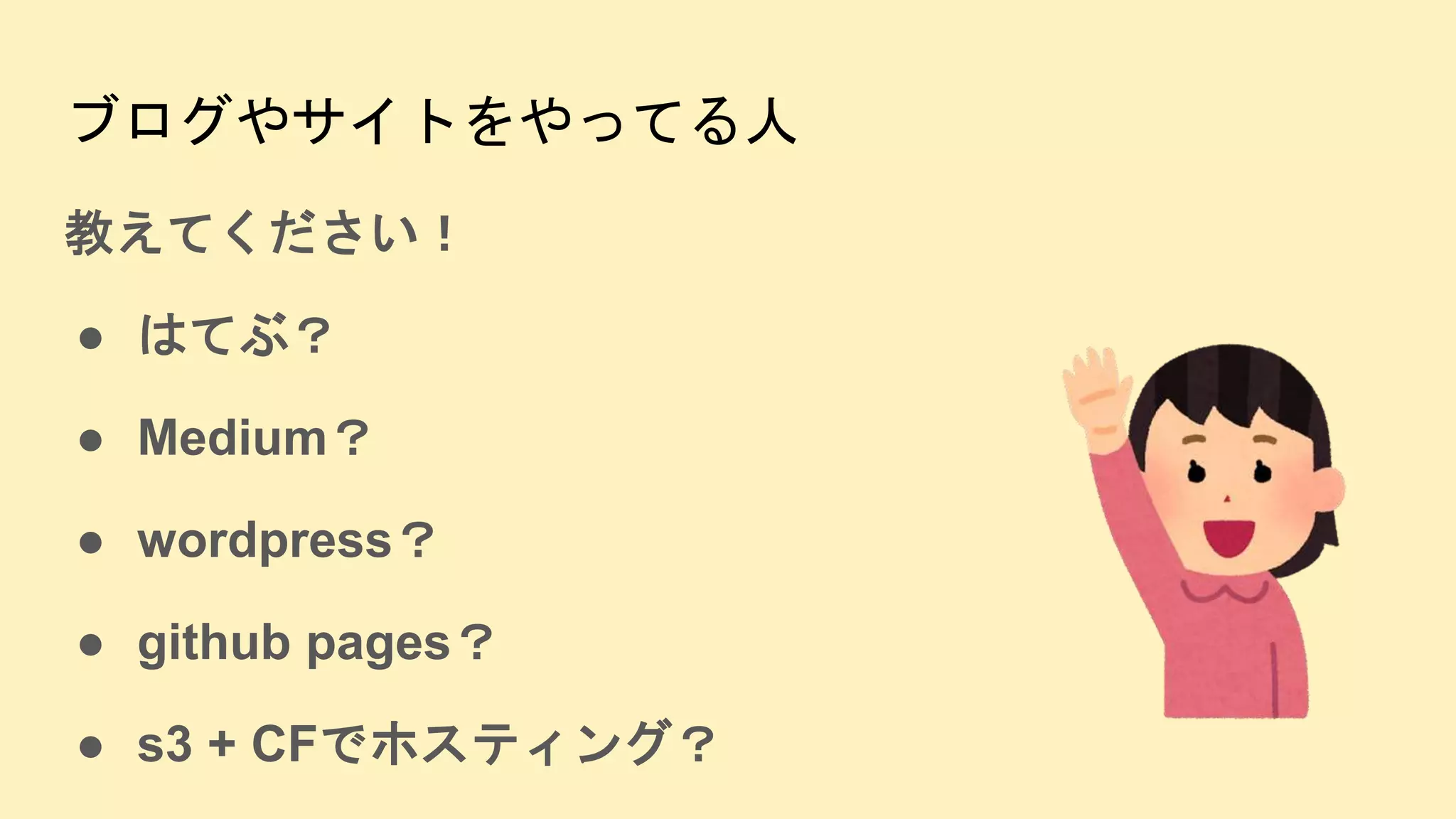 ブログやサイトをやってる人
教えてください！
● はてぶ？
● Medium？
● wordpress？
● github pages？
● s3 + CFでホスティング？
 