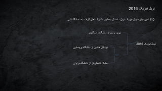 ‫فیزیک‬ ‫نوبل‬2016
110‫انگلستانی‬ ‫سه‬ ‫به‬ ‫گرفت‬ ‫تعلق‬ ‫مشترک‬ ‫طور‬ ‫به‬ ‫امسال‬ ، ‫نوبل‬ ‫فیزیک‬ ‫نوبل‬ ‫جایزه‬ ‫امین‬
‫فیزیک‬ ‫نوبل‬2016
‫واشنگتون‬ ‫دانشگاه‬ ‫از‬ ‫تولس‬ ‫دیوید‬
‫پرینستون‬ ‫دانشگاه‬ ‫از‬ ‫هالدین‬ ‫دونکان‬
‫براوان‬ ‫دانشگاه‬ ‫از‬ ‫کاستلریتز‬ ‫مایکل‬
 