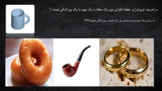 ‫نیست‬ ‫پیراشکی‬ ‫یک‬ ‫یا‬ ‫پیپ‬ ‫یک‬ ‫با‬ ‫حلقه‬ ‫یک‬ ‫بین‬ ‫تفاوتی‬ ‫حقیقتا‬ ‫توپولوژی‬ ‫درتعریف‬!
‫نمیبیند؟؟؟؟؟‬ ‫پیراشگی‬ ‫و‬ ‫فنجان‬ ‫یک‬ ‫بین‬ ‫فرقی‬ ‫توپولوژیست‬ ‫یک‬ ‫راستی‬ ‫به‬
 