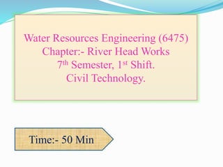 Water Resources Engineering (6475)
Chapter:- River Head Works
7th Semester, 1st Shift.
Civil Technology.
Time:- 50 Min