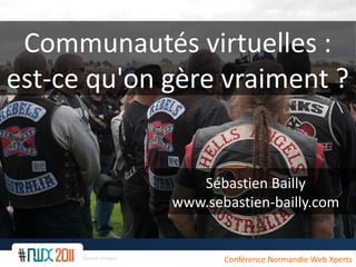 Communautés virtuelles :
est-ce qu'on gère vraiment ?


                         Sébastien Bailly
                      www.sebastien-bailly.com


      Source images          Conférence Normandie Web Xperts
 