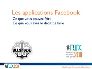 Les applications Facebook
Ce que vous pouvez faire
Ce que vous avez le droit de faire




                                Conférence Normandie Web Xperts
 