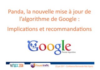 Panda,	
  la	
  nouvelle	
  mise	
  à	
  jour	
  de	
  
    l’algorithme	
  de	
  Google	
  :	
  
Implica;ons	
  et	
  recommanda;ons	
  




                              23 juin 2011 - Conférence Normandie Web Xperts
 