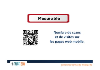 Mesurable


            Nombre de scans
             et de visites sur
         les pages web mobile.




    12
               Conférence Normandie Web Xperts
 