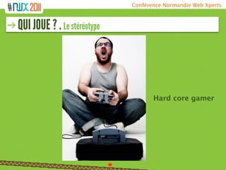 Conférence Normandie Web Xperts



QUI JOUE ? . Le stéréotype




                                    Hard core gamer
 