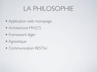 LA PHILOSOPHIE
• Application web monopage
• Architecture MV(C?)
• Framework léger
• Agnostique
• Communication RESTful
 