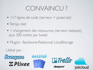 CONVAINCU ?
• 117 lignes de code (serveur + javascript)
• Temps réel
• 1 chargement des ressources (serveur statique),
  puis 300 octets par tweet
• Plugins : Backbone.Relational, LocalStorage
Utilisé par :
 