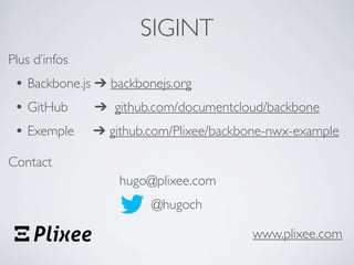 SIGINT
Plus d’infos
 • Backbone.js ➔ backbonejs.org
 • GitHub      ➔ github.com/documentcloud/backbone
 • Exemple ➔ github.com/Plixee/backbone-nwx-example
Contact
                 hugo@plixee.com
                      @hugoch

                                     www.plixee.com
 