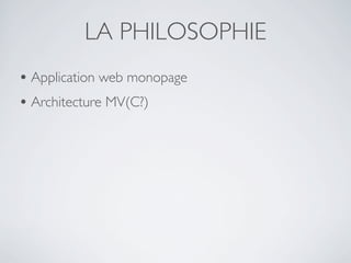 LA PHILOSOPHIE
• Application web monopage
• Architecture MV(C?)
 