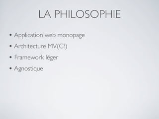 LA PHILOSOPHIE
• Application web monopage
• Architecture MV(C?)
• Framework léger
• Agnostique
 