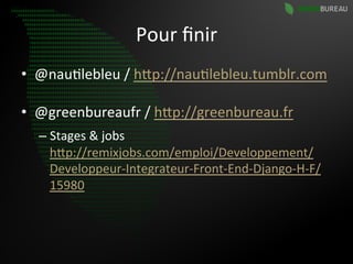 Pour	
  ﬁnir	
  
•  @nau9lebleu	
  /	
  hBp://nau9lebleu.tumblr.com	
  	
  

•  @greenbureaufr	
  /	
  hBp://greenbureau.fr	
  
   –  Stages	
  &	
  jobs	
  
        hBp://remixjobs.com/emploi/Developpement/
        Developpeur-­‐Integrateur-­‐Front-­‐End-­‐Django-­‐H-­‐F/
        15980	
  
   	
  
 