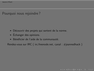 Jeanne d’Hack




Pourquoi nous rejoindre ?



                D´couvrir des projets qui sortent de la norme.
                  e
                ´
                Echanger des opinions.
                B´n´ﬁcier de l’aide de la communaut´.
                 e e                               e
      Rendez-vous sur IRC ( irc.freenode.net, canal : #jeannedhack )
 
