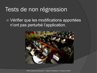 Tests de non régression
   Vérifier que les modifications apportées
    n’ont pas perturbé l’application.




             NWX Conférence technique 5 – Selenium WebDriver 2 - Romain LOUVET
 