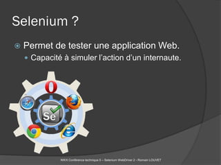 Selenium ?
   Permet de tester une application Web.
     Capacité à simuler l’action d’un internaute.




              NWX Conférence technique 5 – Selenium WebDriver 2 - Romain LOUVET
 