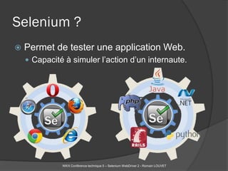 Selenium ?
   Permet de tester une application Web.
     Capacité à simuler l’action d’un internaute.




              NWX Conférence technique 5 – Selenium WebDriver 2 - Romain LOUVET
 
