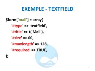 EXEMPLE - TEXTFIELD
$form['mail'] = array(
'#type' => 'textfield',
'#title' => t('Mail'),
'#size' => 60,
'#maxlength' => 128,
'#required' => TRUE,
);
11
 