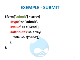 EXEMPLE - SUBMIT
$form['submit'] = array(
'#type' => 'submit',
'#value' => t('Send'),
'#attributes' => array(
'title' => t('Send'),
),
);
13
 