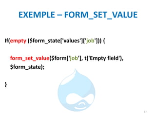 EXEMPLE – FORM_SET_VALUE
If(empty ($form_state['values']['job'])) {
form_set_value($form['job'], t('Empty field'),
$form_state);
}
17
 